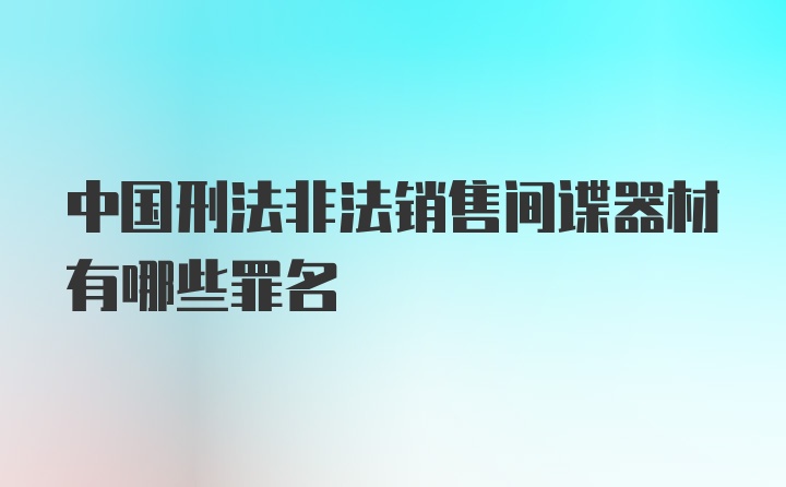 中国刑法非法销售间谍器材有哪些罪名