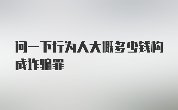 问一下行为人大概多少钱构成诈骗罪