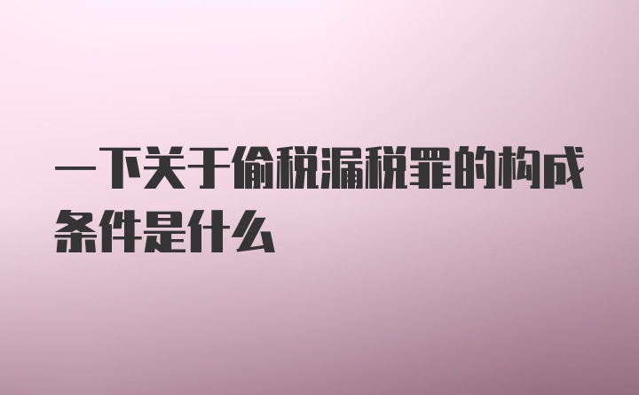 一下关于偷税漏税罪的构成条件是什么