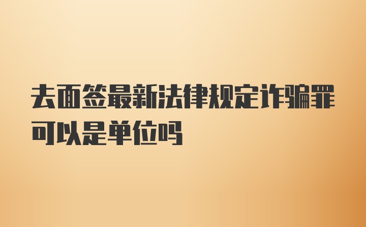 去面签最新法律规定诈骗罪可以是单位吗