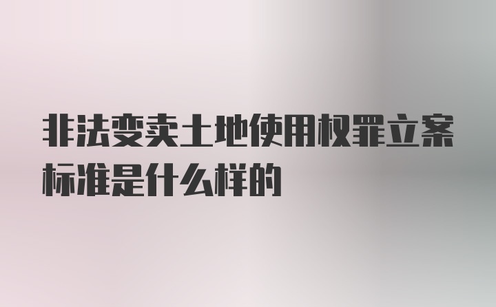 非法变卖土地使用权罪立案标准是什么样的