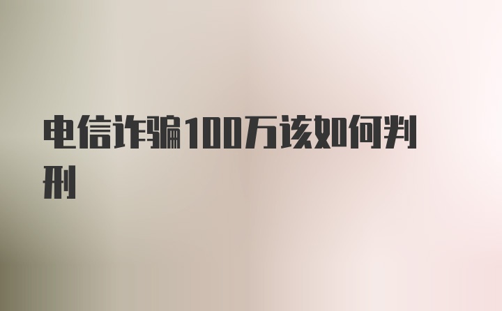 电信诈骗100万该如何判刑