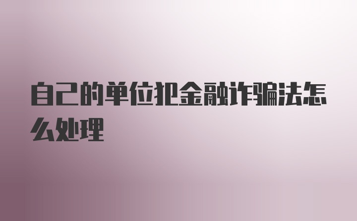 自己的单位犯金融诈骗法怎么处理