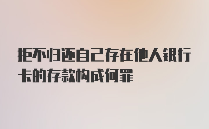 拒不归还自己存在他人银行卡的存款构成何罪