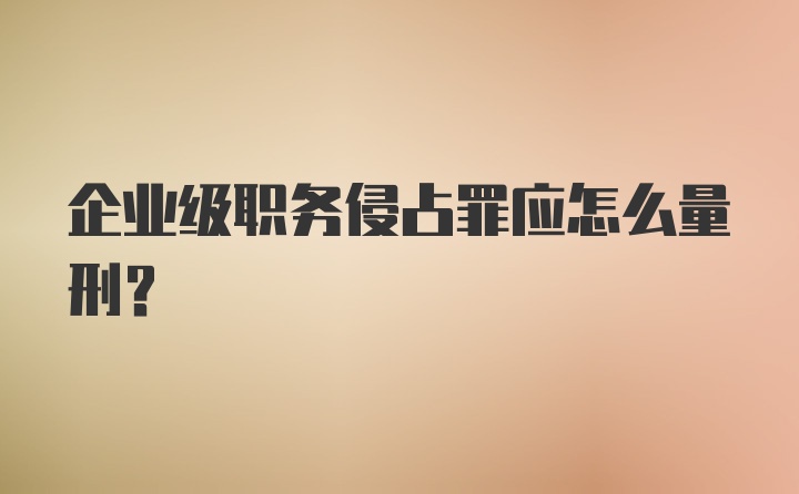 企业级职务侵占罪应怎么量刑？