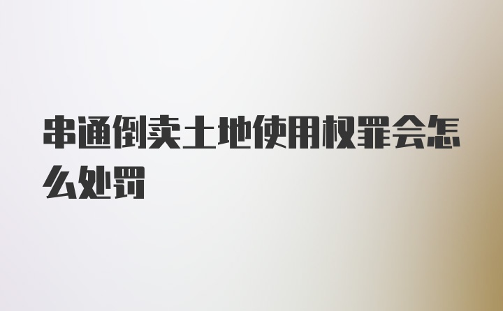 串通倒卖土地使用权罪会怎么处罚