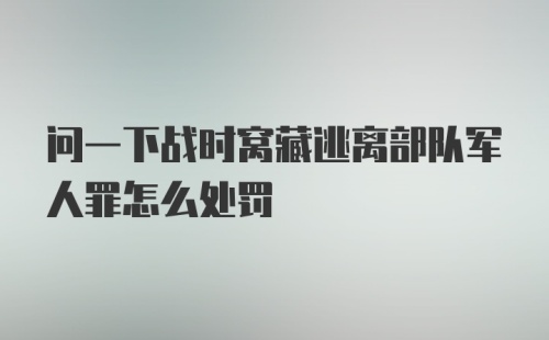 问一下战时窝藏逃离部队军人罪怎么处罚