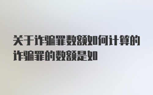 关于诈骗罪数额如何计算的诈骗罪的数额是如