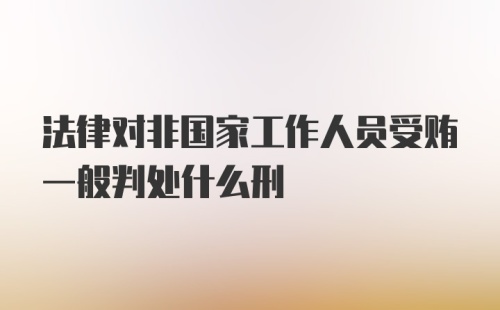 法律对非国家工作人员受贿一般判处什么刑