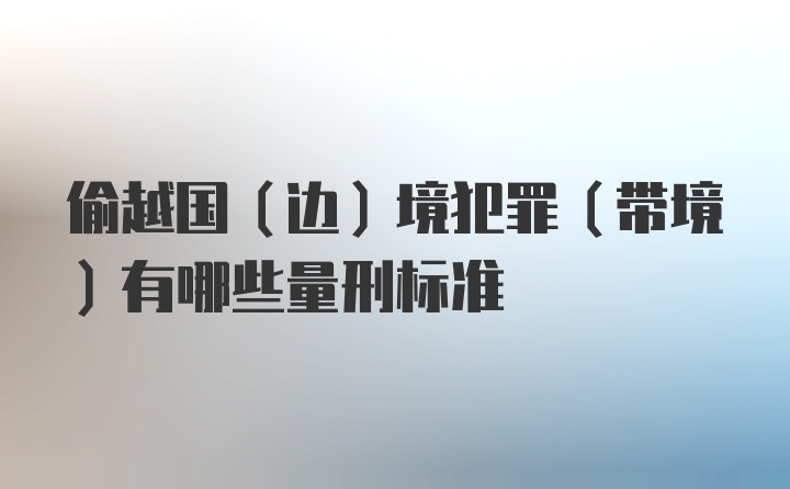 偷越国（边）境犯罪（带境）有哪些量刑标准