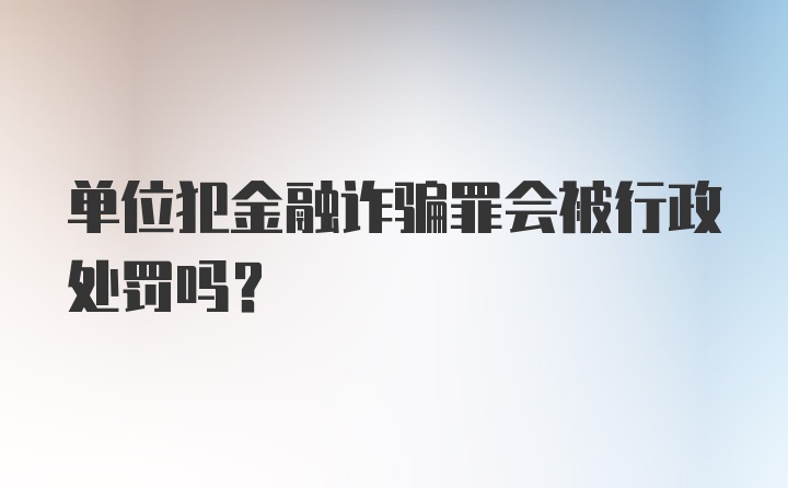 单位犯金融诈骗罪会被行政处罚吗?