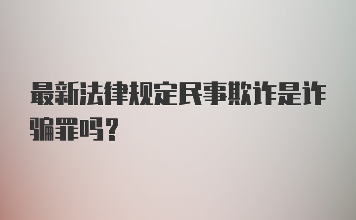 最新法律规定民事欺诈是诈骗罪吗？