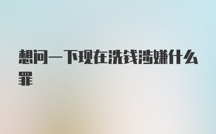 想问一下现在洗钱涉嫌什么罪