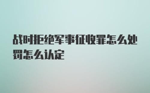 战时拒绝军事征收罪怎么处罚怎么认定