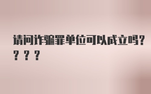 请问诈骗罪单位可以成立吗????