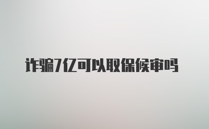 诈骗7亿可以取保候审吗