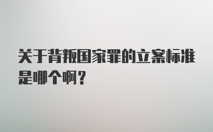 关于背叛国家罪的立案标准是哪个啊？