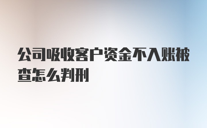 公司吸收客户资金不入账被查怎么判刑