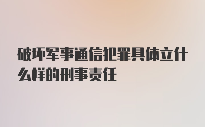 破坏军事通信犯罪具体立什么样的刑事责任