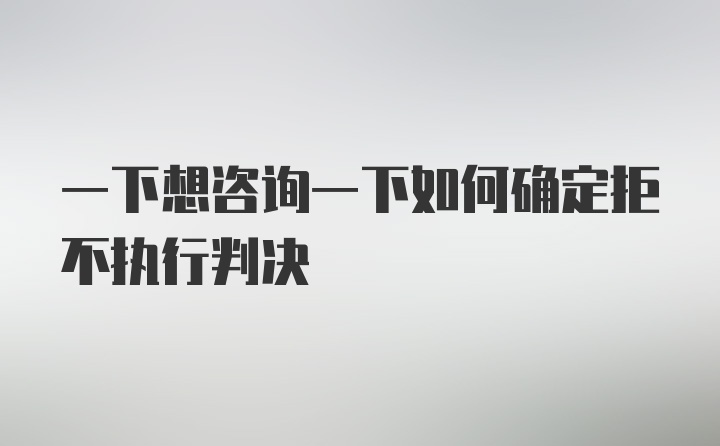 一下想咨询一下如何确定拒不执行判决