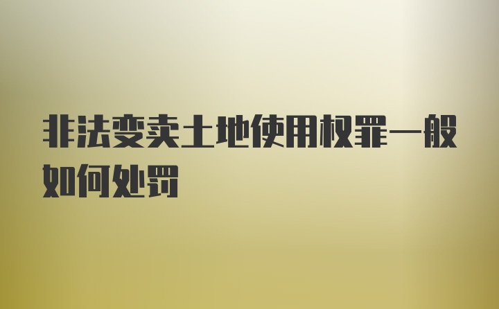 非法变卖土地使用权罪一般如何处罚