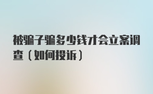 被骗子骗多少钱才会立案调查(如何投诉)