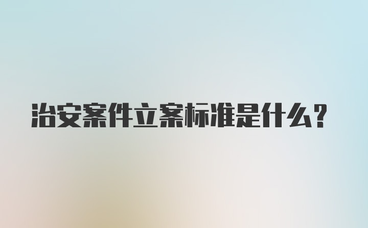 治安案件立案标准是什么？