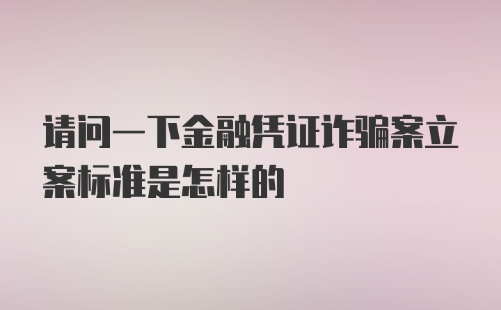 请问一下金融凭证诈骗案立案标准是怎样的