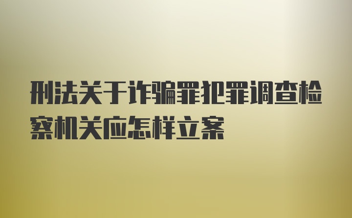 刑法关于诈骗罪犯罪调查检察机关应怎样立案