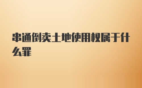 串通倒卖土地使用权属于什么罪