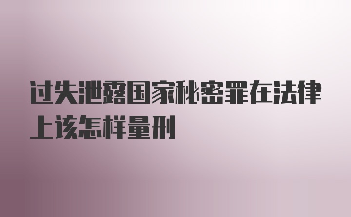 过失泄露国家秘密罪在法律上该怎样量刑