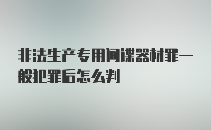 非法生产专用间谍器材罪一般犯罪后怎么判