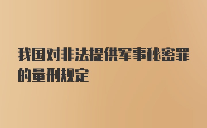 我国对非法提供军事秘密罪的量刑规定