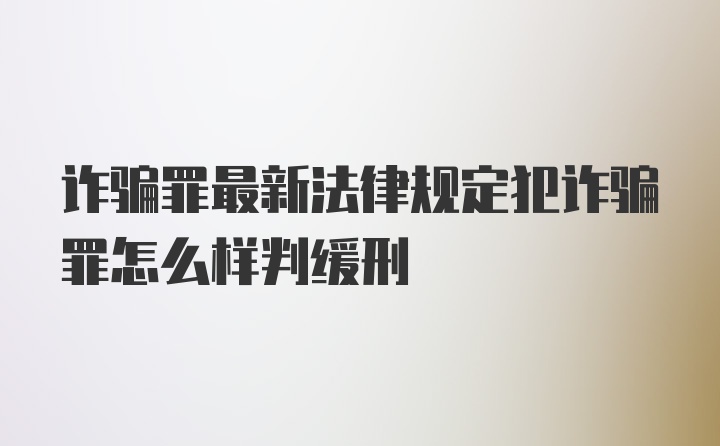 诈骗罪最新法律规定犯诈骗罪怎么样判缓刑