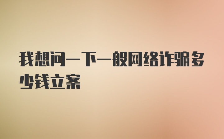 我想问一下一般网络诈骗多少钱立案