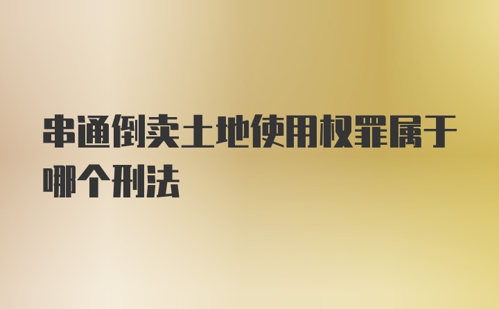 串通倒卖土地使用权罪属于哪个刑法