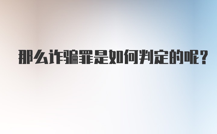 那么诈骗罪是如何判定的呢？