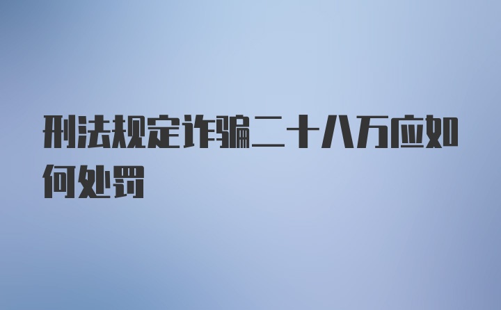 刑法规定诈骗二十八万应如何处罚