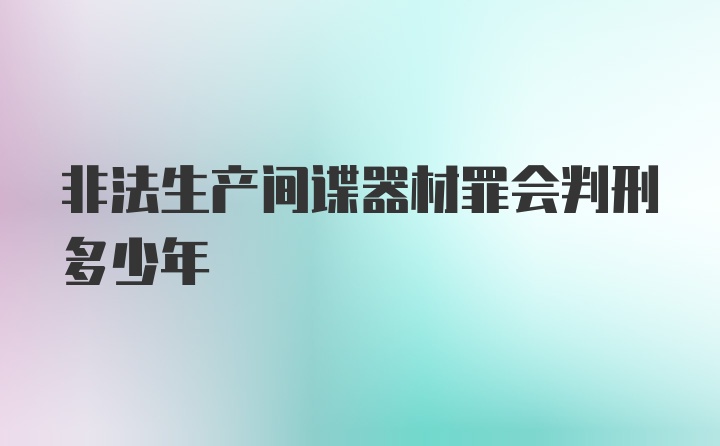 非法生产间谍器材罪会判刑多少年