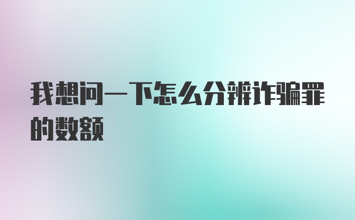 我想问一下怎么分辨诈骗罪的数额