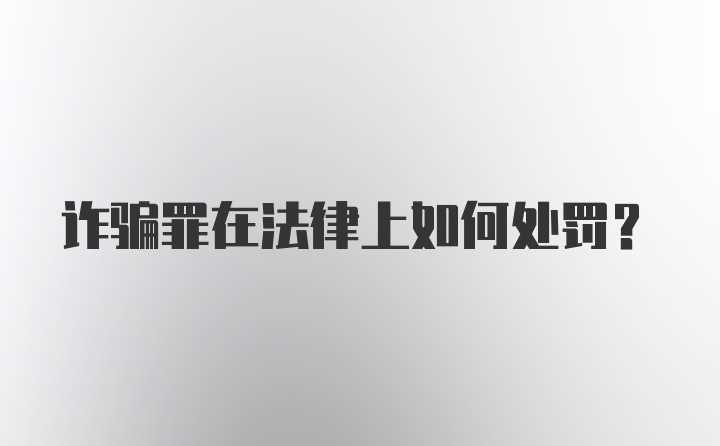 诈骗罪在法律上如何处罚？