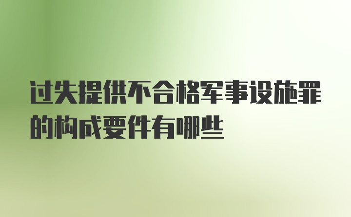 过失提供不合格军事设施罪的构成要件有哪些