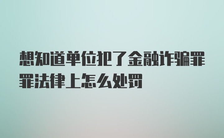 想知道单位犯了金融诈骗罪罪法律上怎么处罚