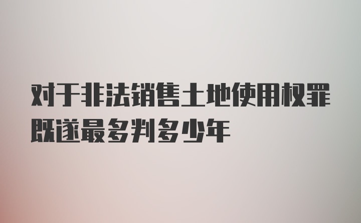 对于非法销售土地使用权罪既遂最多判多少年