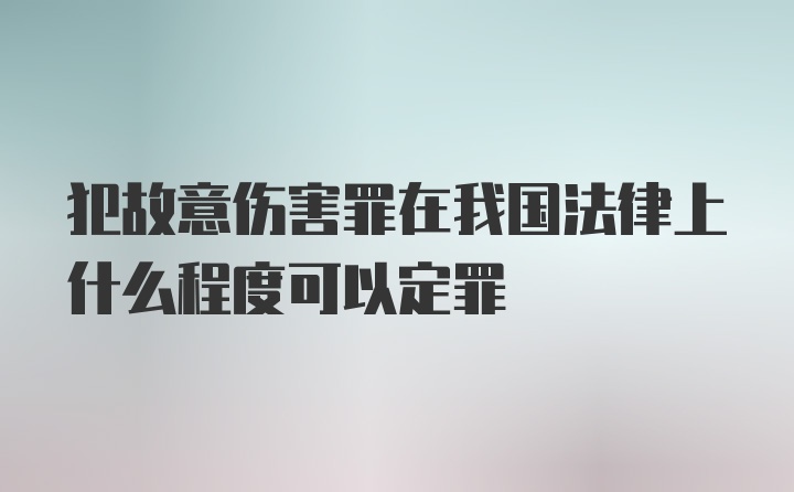 犯故意伤害罪在我国法律上什么程度可以定罪