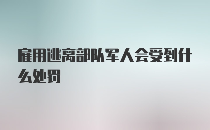 雇用逃离部队军人会受到什么处罚