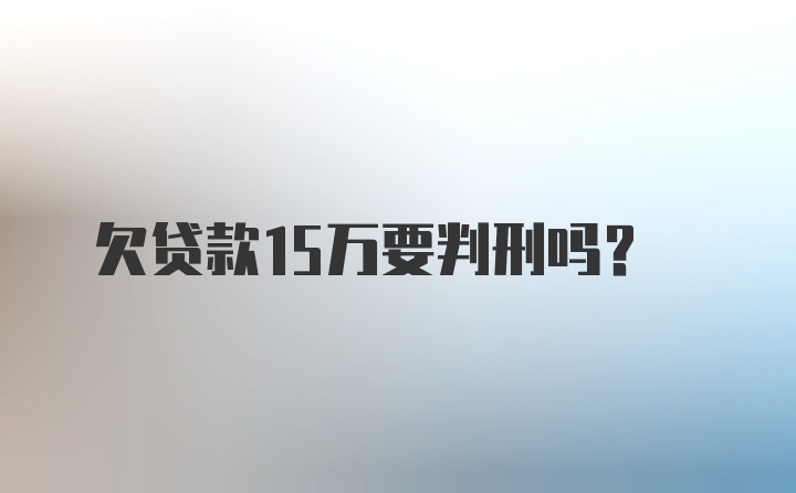 欠贷款15万要判刑吗？