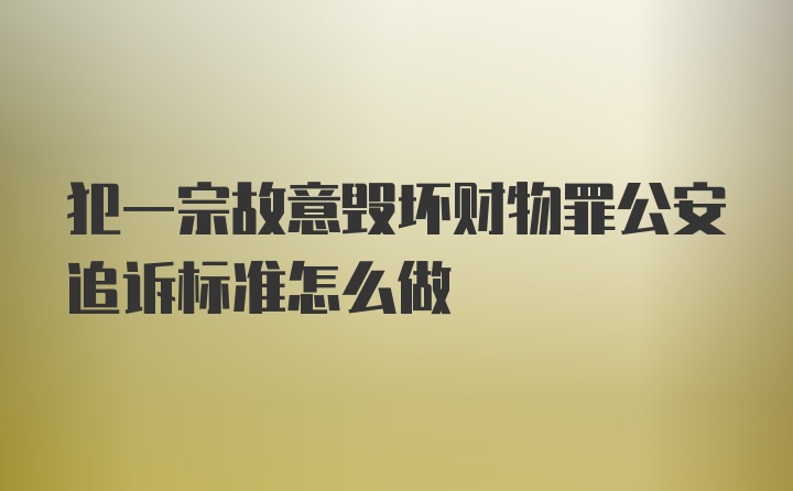 犯一宗故意毁坏财物罪公安追诉标准怎么做