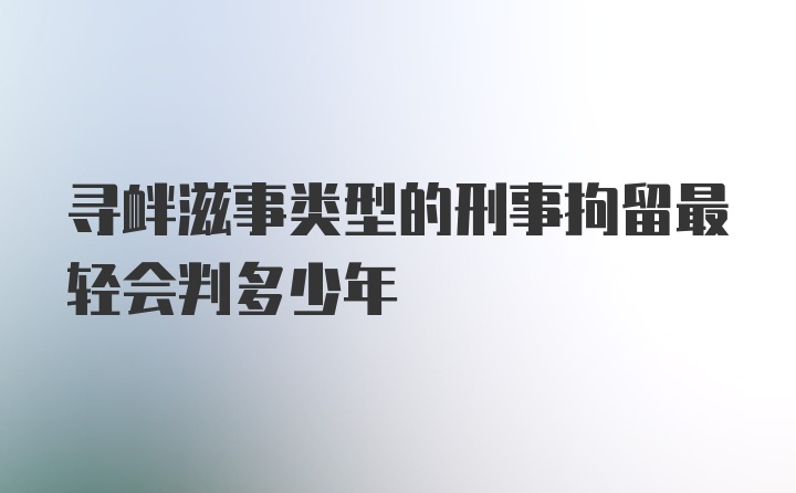 寻衅滋事类型的刑事拘留最轻会判多少年