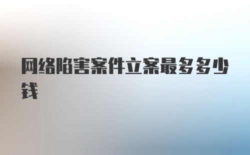 网络陷害案件立案最多多少钱